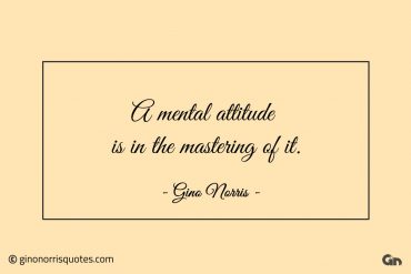 A mental attitude is in the mastering of it ginonorrisquotes