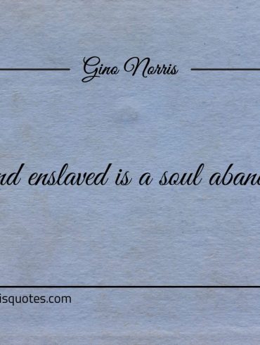 A mind enslaved is a soul abandoned ginonorrisquotes