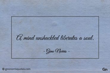 A mind unshackled liberates a soul ginonorrisquotes