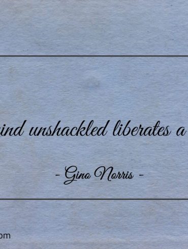 A mind unshackled liberates a soul ginonorrisquotes