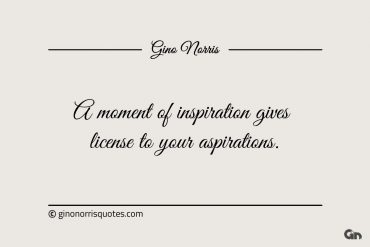 A moment of inspiration gives license to your aspirations ginonorrisquotes