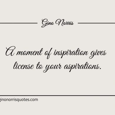 A moment of inspiration gives license to your aspirations ginonorrisquotes