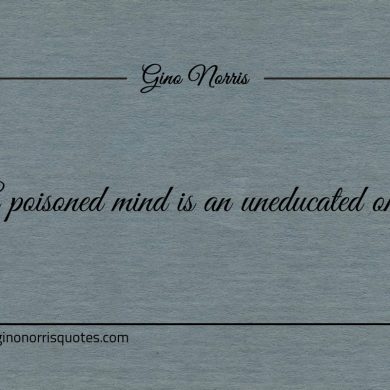 A poisoned mind is an uneducated one ginonorrisquotes