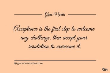 Acceptance is the first step to welcome any challenge ginonorrisquotes