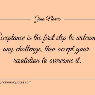 Acceptance is the first step to welcome any challenge ginonorrisquotes