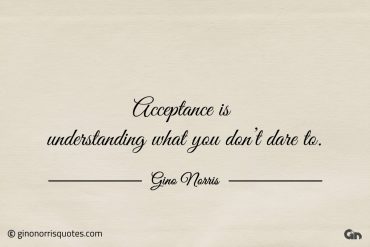 Acceptance is understanding what you dont dare to ginonorrisquotes