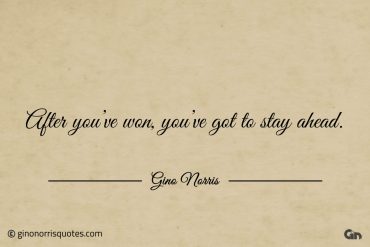 After youve won youve got to stay ahead ginonorrisquotes