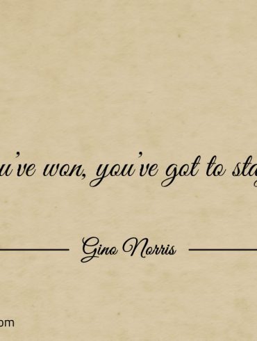 After youve won youve got to stay ahead ginonorrisquotes