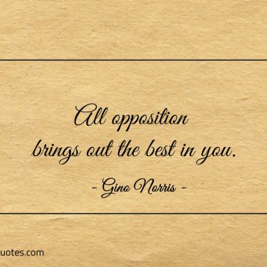 All opposition brings out the best in you ginonorrisquotes