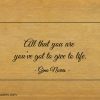 All that you are youve got to give to life ginonorrisquotes