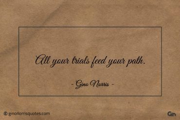 All your trials feed your path ginonorrisquotes