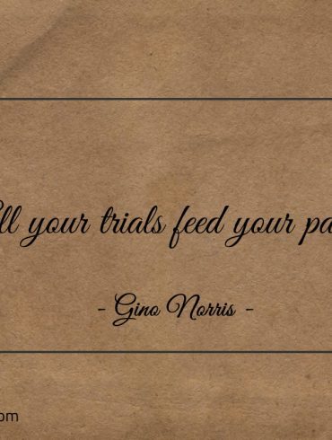 All your trials feed your path ginonorrisquotes