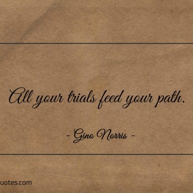 All your trials feed your path ginonorrisquotes