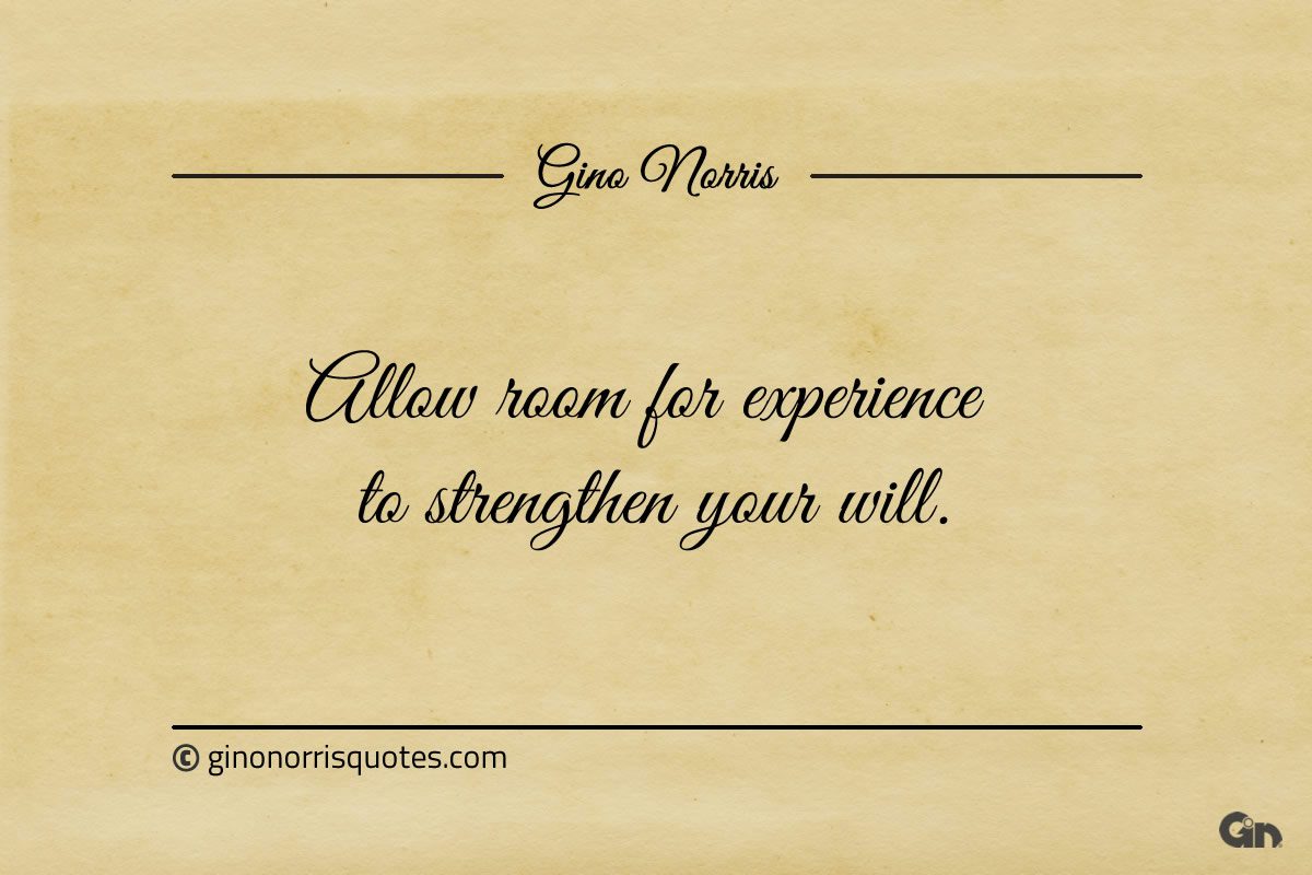 Allow room for experience to strengthen your will ginonorrisquotes