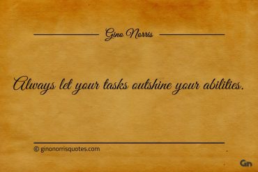 Always let your tasks outshine your abilities ginonorrisquotes