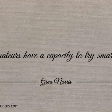 Amateurs have a capacity to try smarter ginonorrisquotes