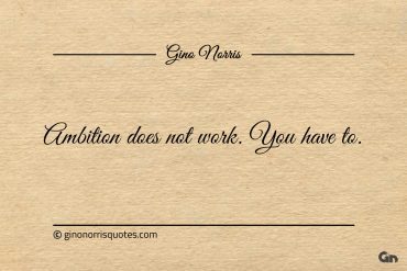 Ambition does not work You have to ginonorrisquotes