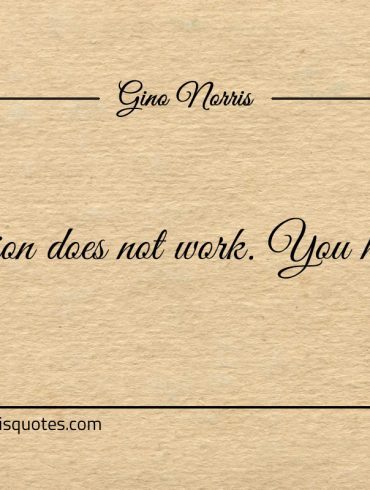 Ambition does not work You have to ginonorrisquotes