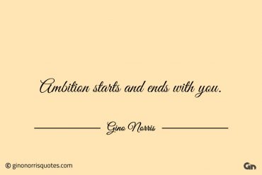 Ambition starts and ends with you ginonorrisquotes