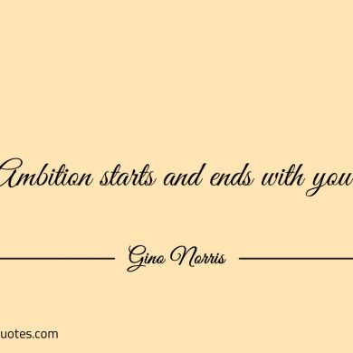 Ambition starts and ends with you ginonorrisquotes