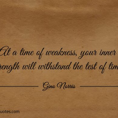 At a time of weakness your inner strength ginonorrisquotes