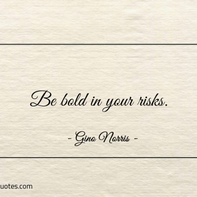 Be bold in your risks ginonorrisquotes