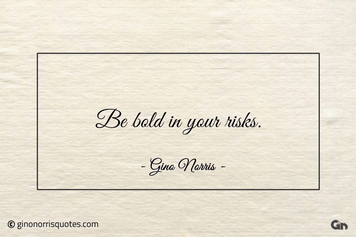 Be bold in your risks ginonorrisquotes