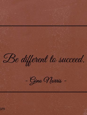 Be different to succeed ginonorrisquotes