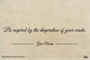 Be inspired by the desperation of your wants ginonorrisquotes