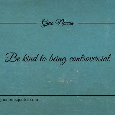 Be kind to being controversial ginonorrisquotes