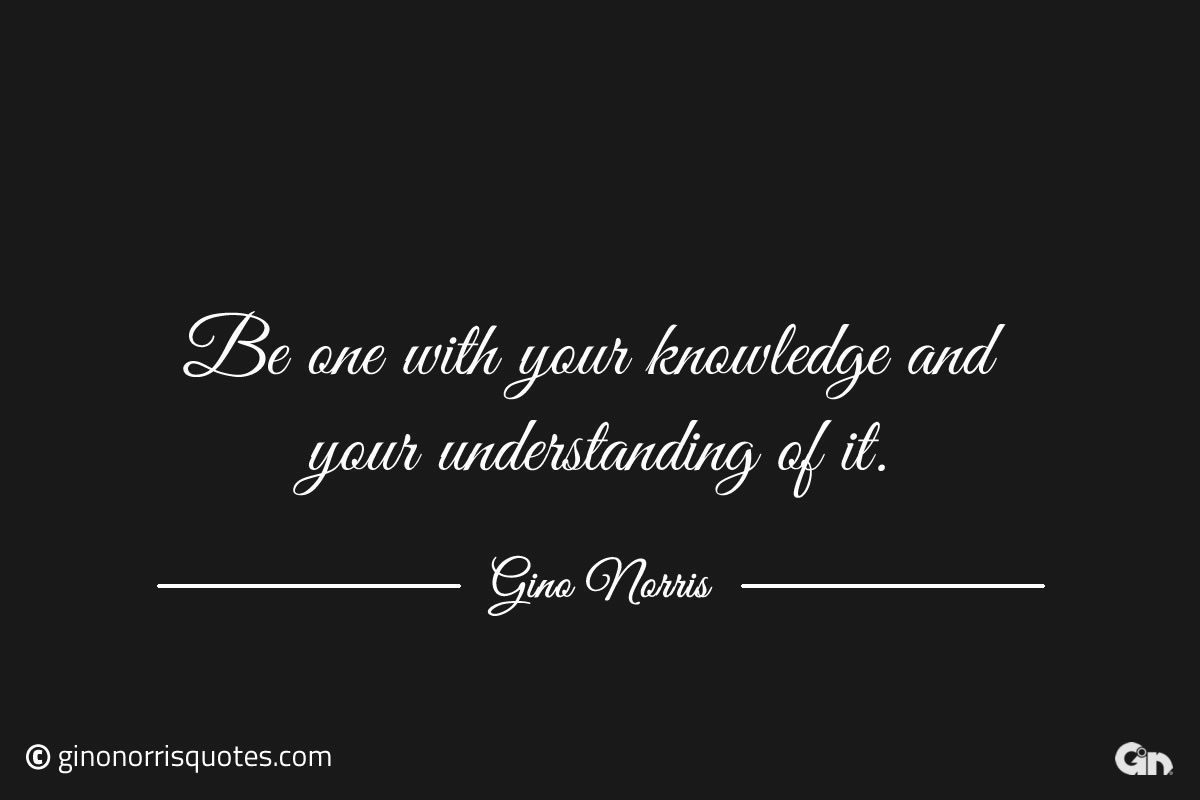 Be one with your knowledge ginonorrisquotes