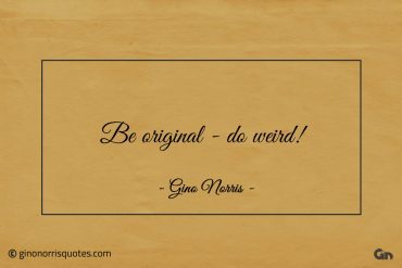 Be original do weird ginonorrisquotes