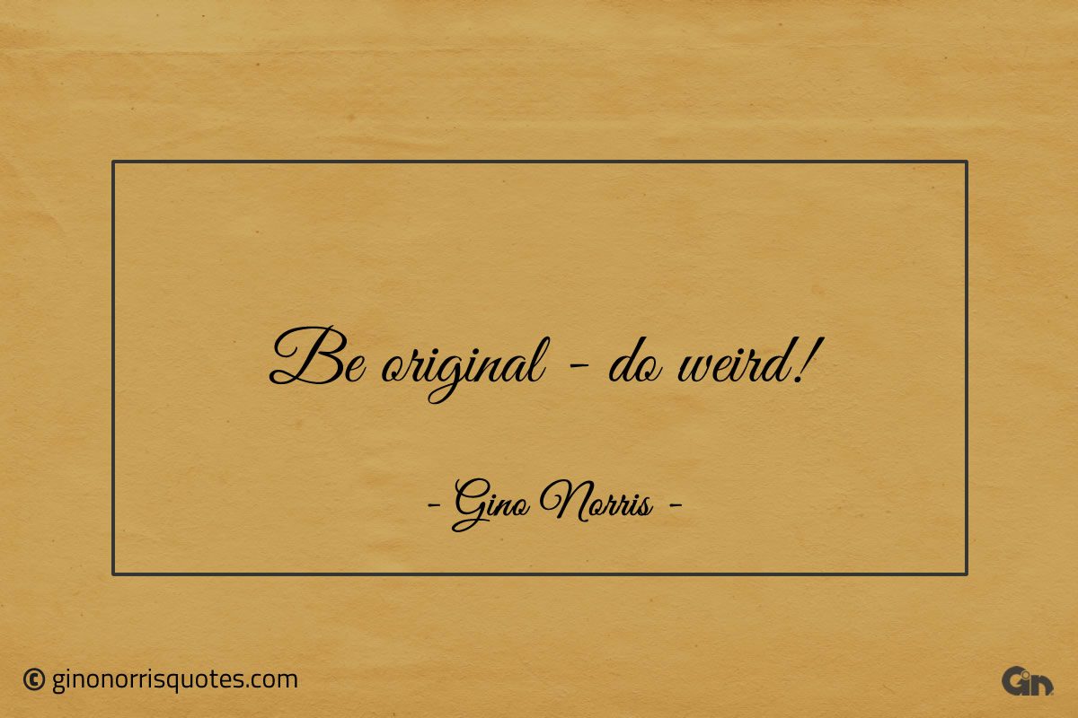 Be original do weird ginonorrisquotes