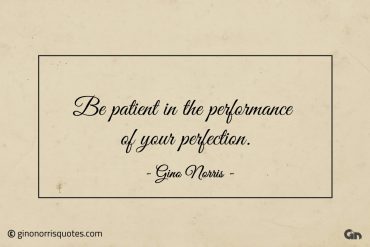 Be patient in the performance of your perfection ginonorrisquotes