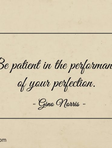 Be patient in the performance of your perfection ginonorrisquotes