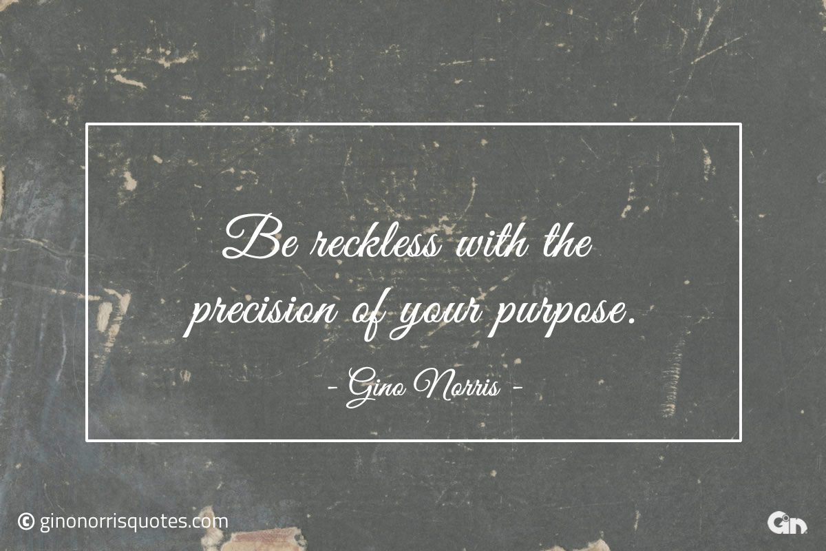 Be reckless with the precision of your purpose ginonorrisquotes