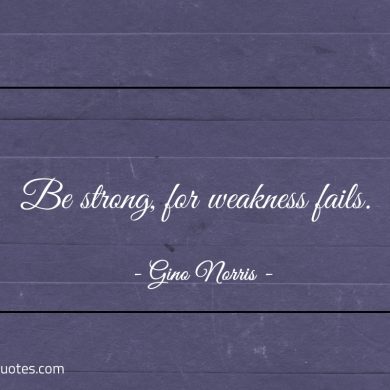 Be strong for weakness fails ginonorrisquotes