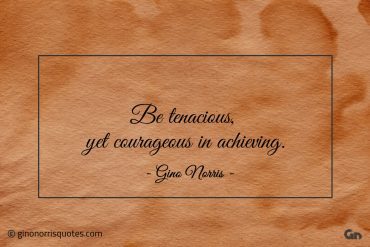 Be tenacious yet courageous in achieving ginonorrisquotes