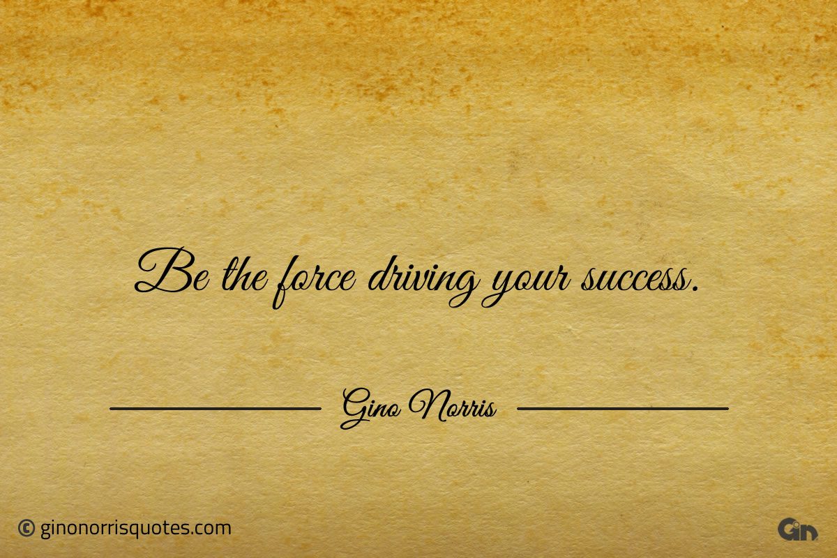 Be the force driving your success ginonorrisquotes