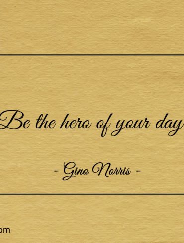 Be the hero of your day ginonorrisquotes