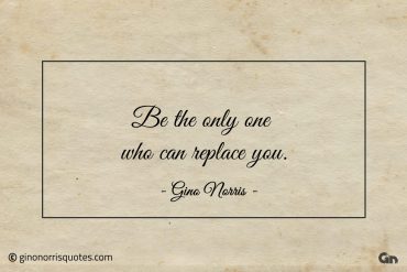 Be the only one who can replace you ginonorrisquotes