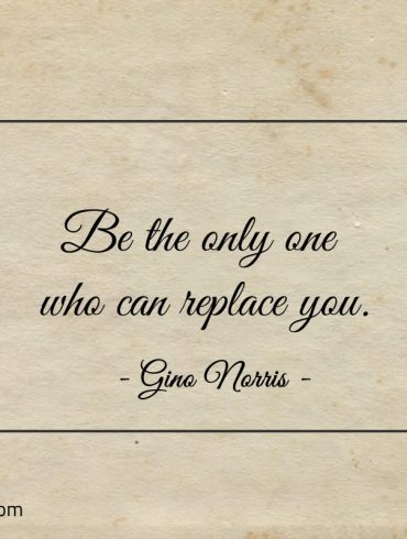 Be the only one who can replace you ginonorrisquotes