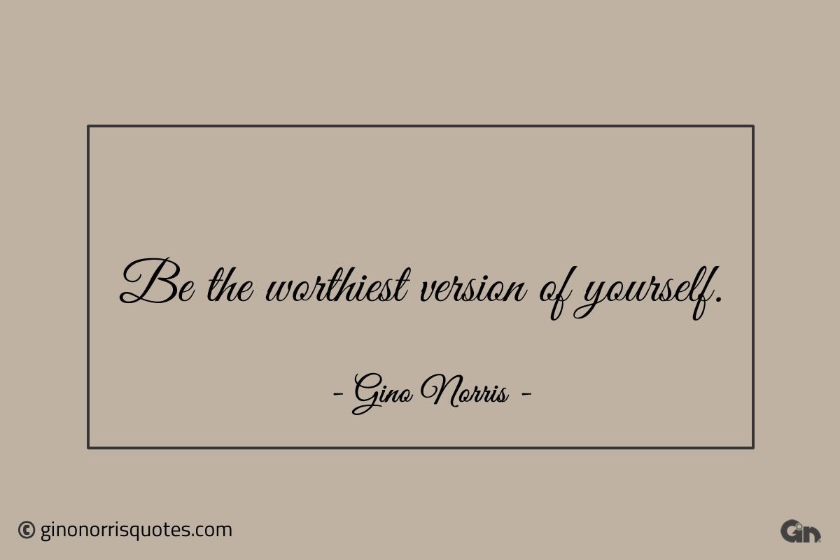 Be the worthiest version of yourself ginonorrisquotes