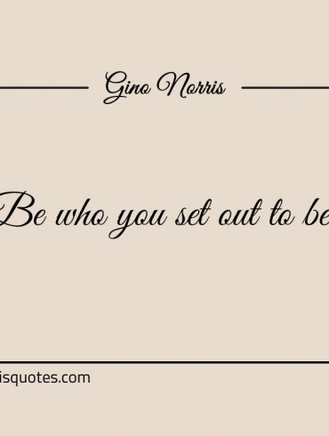 Be who you set out to be ginonorrisquotes