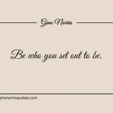 Be who you set out to be ginonorrisquotes