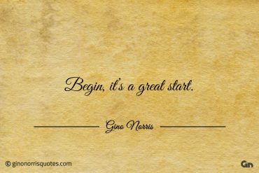 Begin its a great start ginonorrisquotes