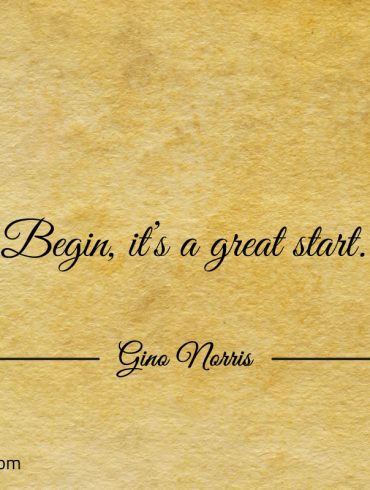 Begin its a great start ginonorrisquotes