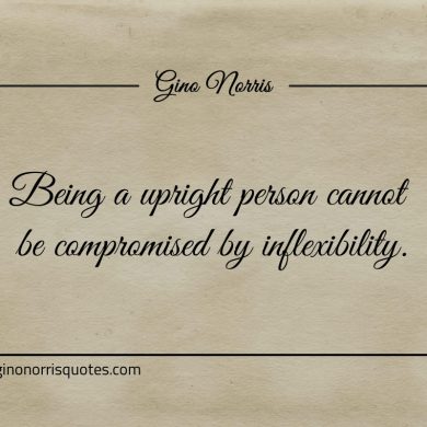 Being a upright person cannot be compromised by inflexibility ginonorrisquotes