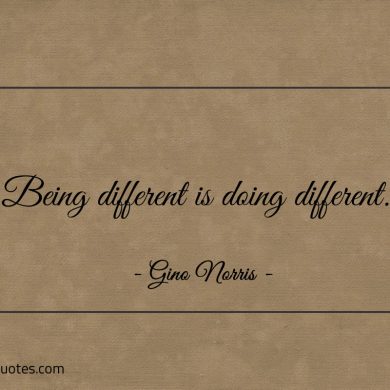 Being different is doing different ginonorrisquotes