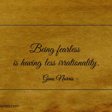 Being fearless is having less irrationality ginonorrisquotes